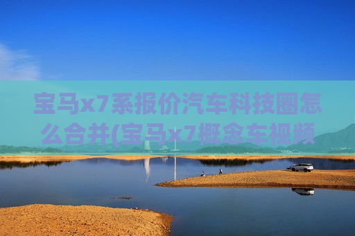 宝马x7系报价汽车科技圈怎么合并(宝马x7概念车视频播放)