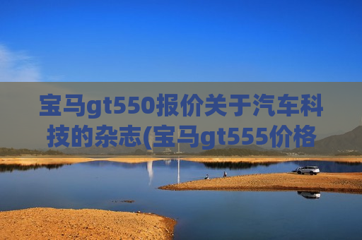 宝马gt550报价关于汽车科技的杂志(宝马gt555价格)