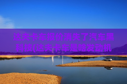 达夫卡车报价消失了汽车黑科技(达夫卡车是啥发动机)