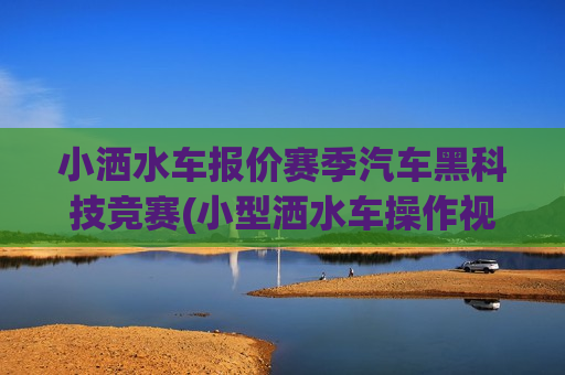 小洒水车报价赛季汽车黑科技竞赛(小型洒水车操作视频)
