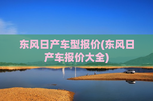 东风日产车型报价(东风日产车报价大全)