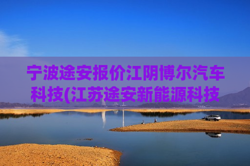 宁波途安报价江阴博尔汽车科技(江苏途安新能源科技有限公司)