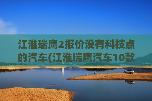江淮瑞鹰2报价没有科技点的汽车(江淮瑞鹰汽车10款)
