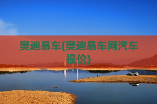 奥迪易车(奥迪易车网汽车报价)