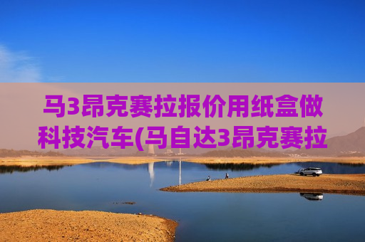 马3昂克赛拉报价用纸盒做科技汽车(马自达3昂克赛拉2021款拆车)