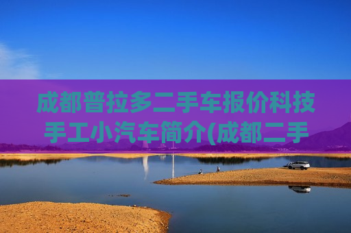 成都普拉多二手车报价科技手工小汽车简介(成都二手车普拉多进口多少钱)