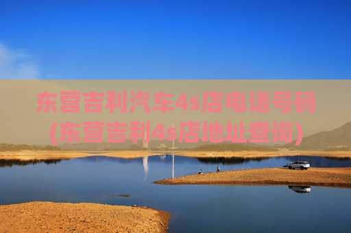 东营吉利汽车4s店电话号码(东营吉利4s店地址查询)