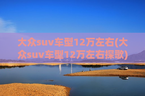 大众suv车型12万左右(大众suv车型12万左右探歌)