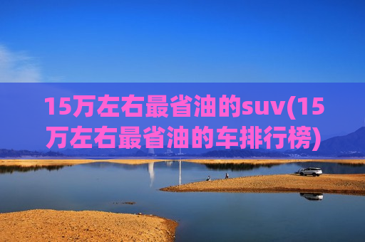 15万左右最省油的suv(15万左右最省油的车排行榜)