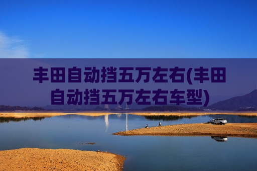 丰田自动挡五万左右(丰田自动挡五万左右车型)