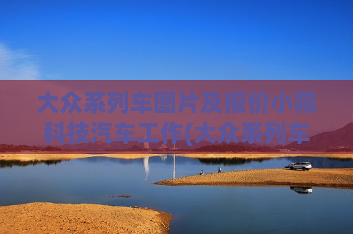大众系列车图片及报价小院科技汽车工作(大众系列车型及报价图片大全)