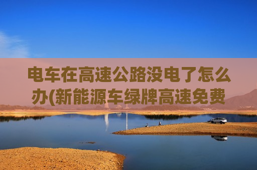 电车在高速公路没电了怎么办(新能源车绿牌高速免费)