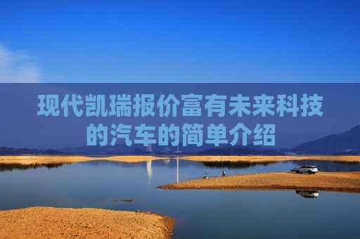 现代凯瑞报价富有未来科技的汽车的简单介绍