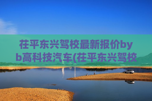 茌平东兴驾校最新报价byb高科技汽车(茌平东兴驾校教练最新名单)