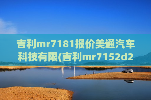 吉利mr7181报价美通汽车科技有限(吉利mr7152d20报价)