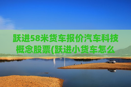 跃进58米货车报价汽车科技概念股票(跃进小货车怎么样质量怎么样)