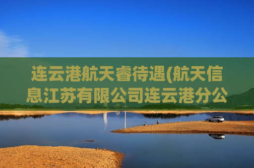 连云港航天睿待遇(航天信息江苏有限公司连云港分公司)