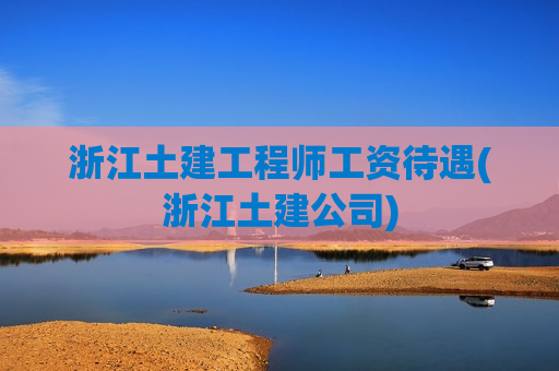 浙江土建工程师工资待遇(浙江土建公司)