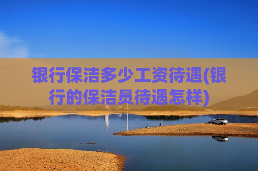 银行保洁多少工资待遇(银行的保洁员待遇怎样)