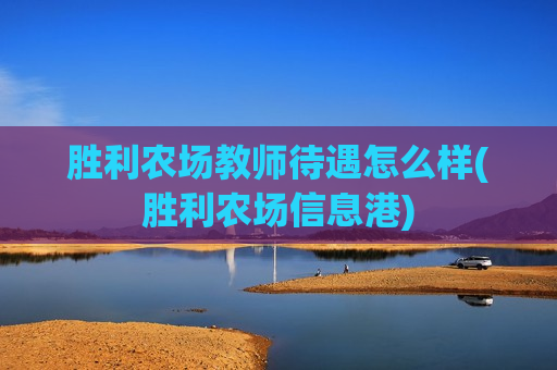 胜利农场教师待遇怎么样(胜利农场信息港)