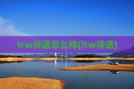 trw待遇怎么样(itw待遇)