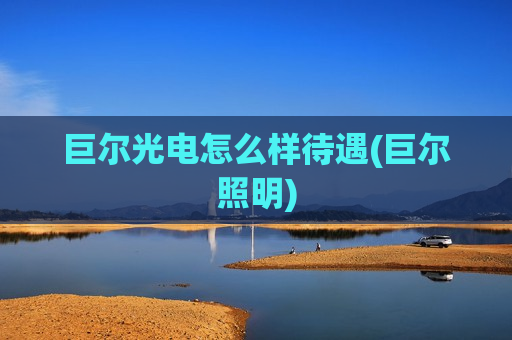 巨尔光电怎么样待遇(巨尔照明)