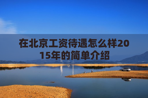 在北京工资待遇怎么样2015年的简单介绍