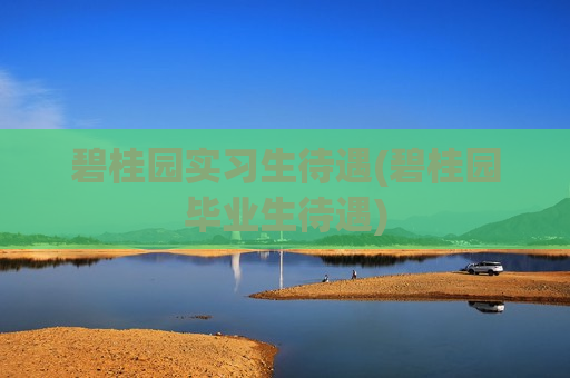碧桂园实习生待遇(碧桂园毕业生待遇)