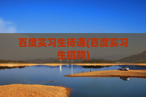 百度实习生待遇(百度实习生招聘)