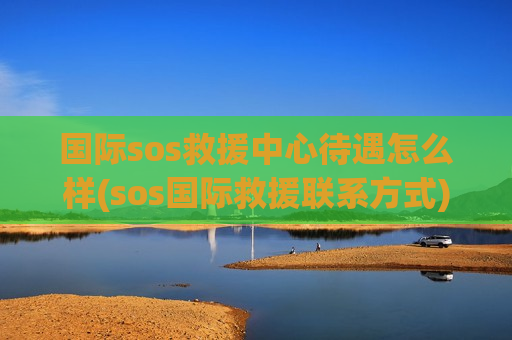 国际sos救援中心待遇怎么样(sos国际救援联系方式)