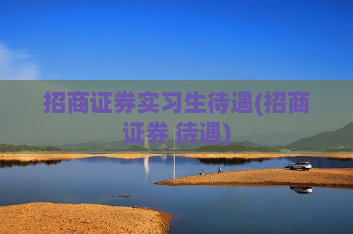 招商证券实习生待遇(招商证券 待遇)