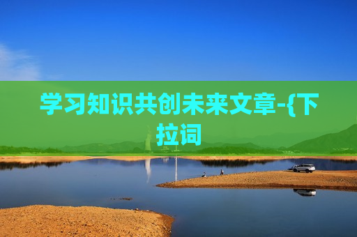 学习知识共创未来文章-{下拉词