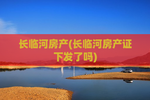 长临河房产(长临河房产证下发了吗)