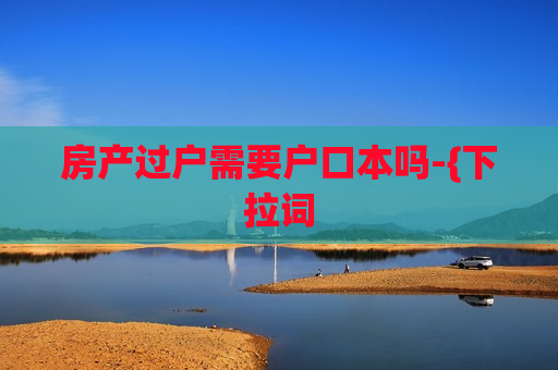 房产过户需要户口本吗-{下拉词