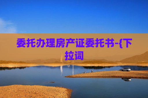 委托办理房产证委托书-{下拉词