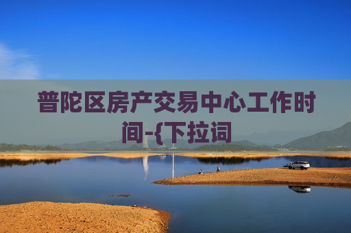 普陀区房产交易中心工作时间-{下拉词