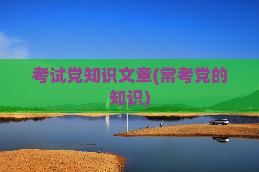 考试党知识文章(常考党的知识)