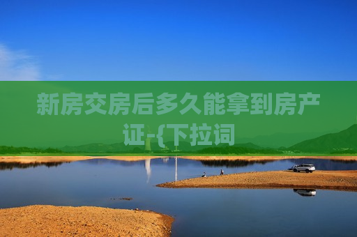 新房交房后多久能拿到房产证-{下拉词