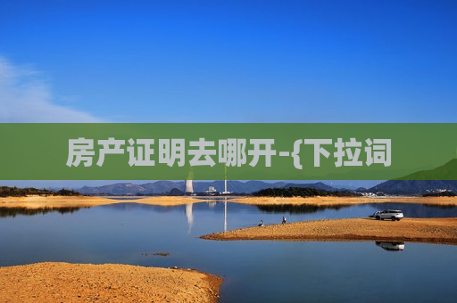 房产证明去哪开-{下拉词