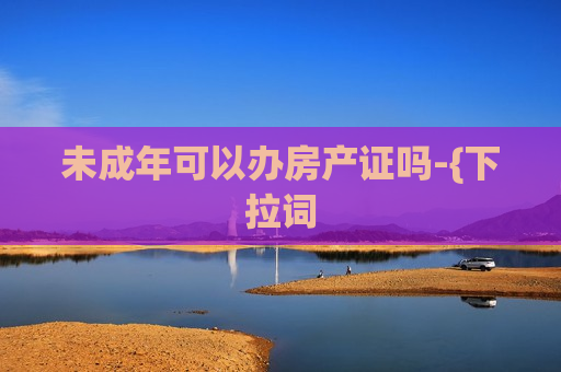 未成年可以办房产证吗-{下拉词