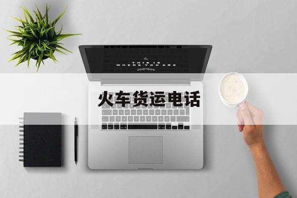 火车托运电话咨询电话(铁路托运电话咨询电话)