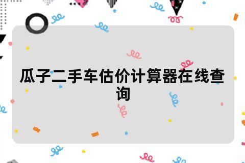 瓜子二手车估价计算器(瓜子二手车估价计算器在线查询)