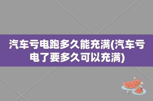 汽车亏电跑多久能充满(汽车亏电跑多久能充满电)